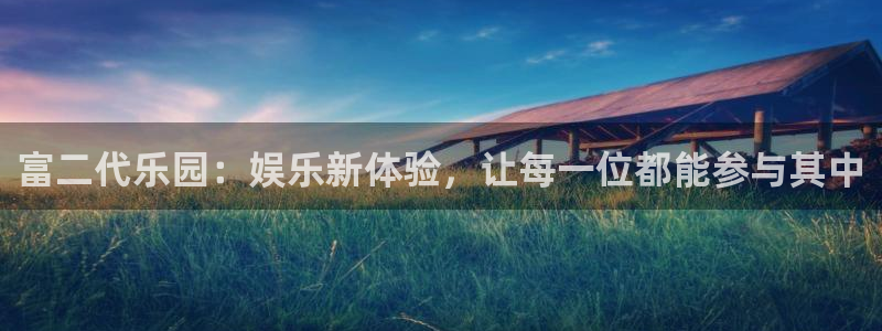bg大游集团：富二代乐园：娱乐新体验，让每一位都能参与其中